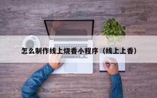 姜堰怎么制作线上烧香小程序（线上上香）