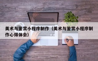 姜堰美术与鉴赏小程序制作（美术与鉴赏小程序制作心得体会）