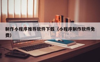 姜堰制作小程序推荐软件下载（小程序制作软件免费）