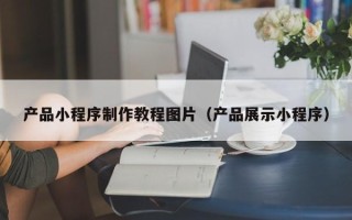 姜堰产品小程序制作教程图片（产品展示小程序）