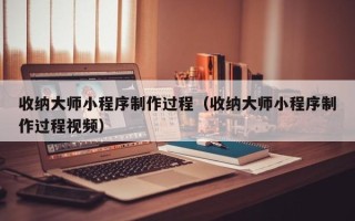 姜堰收纳大师小程序制作过程（收纳大师小程序制作过程视频）