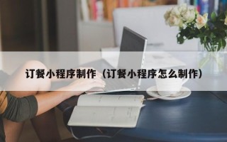 姜堰订餐小程序制作（订餐小程序怎么制作）