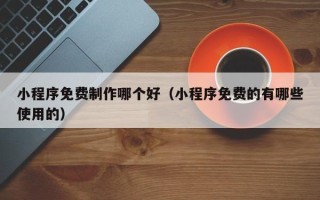 姜堰小程序免费制作哪个好（小程序免费的有哪些使用的）