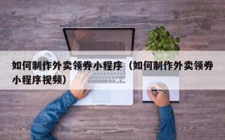 姜堰如何制作外卖领券小程序（如何制作外卖领券小程序视频）