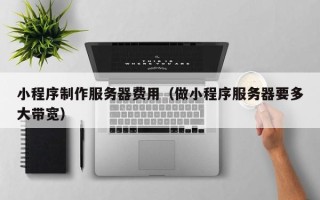 姜堰小程序制作服务器费用（做小程序服务器要多大带宽）