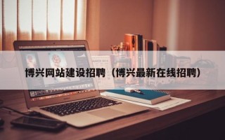 姜堰博兴网站建设招聘（博兴最新在线招聘）