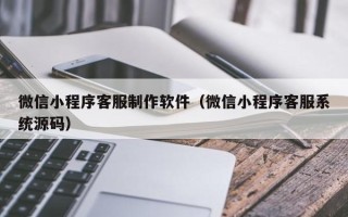 姜堰微信小程序客服制作软件（微信小程序客服系统源码）