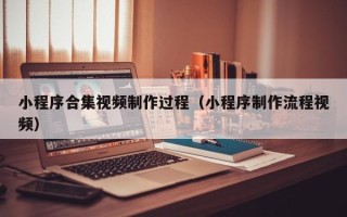 姜堰小程序合集视频制作过程（小程序制作流程视频）