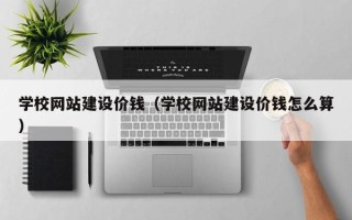 姜堰学校网站建设价钱（学校网站建设价钱怎么算）