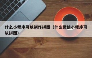 姜堰什么小程序可以制作拼图（什么微信小程序可以拼图）