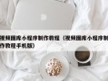姜堰视频图库小程序制作教程（视频图库小程序制作教程手机版）