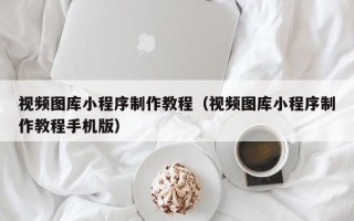 姜堰视频图库小程序制作教程（视频图库小程序制作教程手机版）