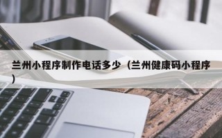 姜堰兰州小程序制作电话多少（兰州健康码小程序）