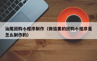 姜堰汕尾团购小程序制作（微信里的团购小程序是怎么制作的）