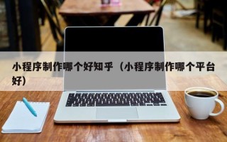 姜堰小程序制作哪个好知乎（小程序制作哪个平台好）