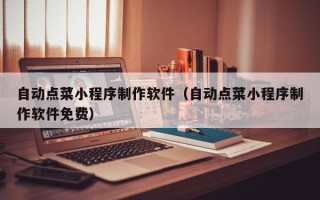 姜堰自动点菜小程序制作软件（自动点菜小程序制作软件免费）