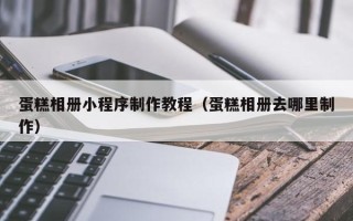 姜堰蛋糕相册小程序制作教程（蛋糕相册去哪里制作）